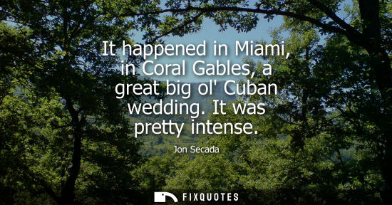 Small: It happened in Miami, in Coral Gables, a great big ol Cuban wedding. It was pretty intense - Jon Secada