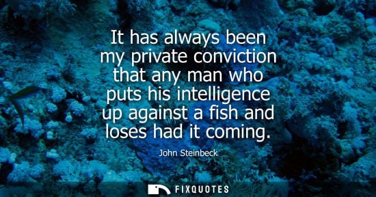 Small: It has always been my private conviction that any man who puts his intelligence up against a fish and loses ha