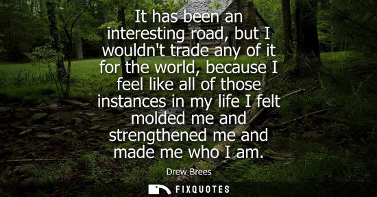 Small: It has been an interesting road, but I wouldnt trade any of it for the world, because I feel like all o
