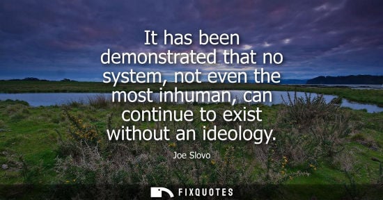 Small: It has been demonstrated that no system, not even the most inhuman, can continue to exist without an ideology