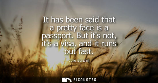 Small: It has been said that a pretty face is a passport. But its not, its a visa, and it runs out fast