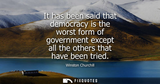 Small: It has been said that democracy is the worst form of government except all the others that have been tr