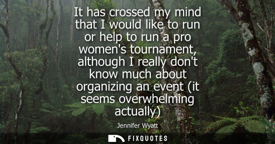 Small: It has crossed my mind that I would like to run or help to run a pro womens tournament, although I real