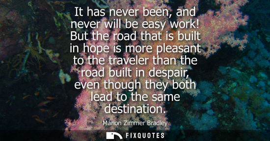 Small: It has never been, and never will be easy work! But the road that is built in hope is more pleasant to the tra