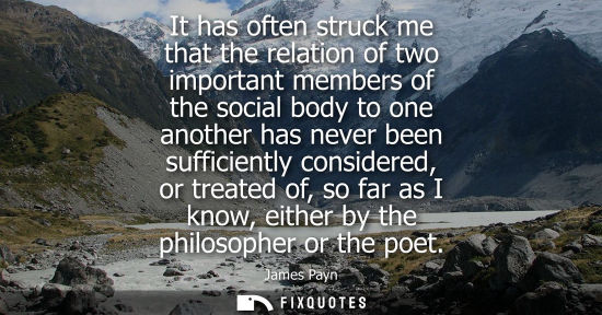 Small: It has often struck me that the relation of two important members of the social body to one another has