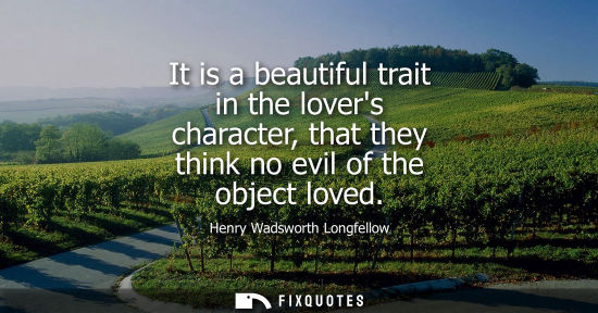 Small: It is a beautiful trait in the lovers character, that they think no evil of the object loved