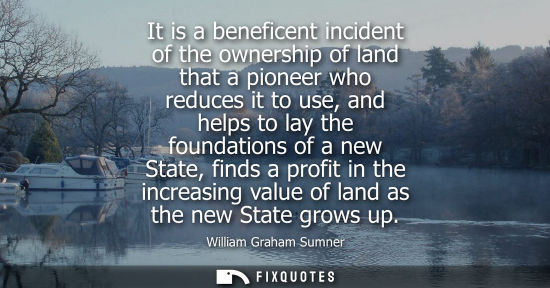 Small: It is a beneficent incident of the ownership of land that a pioneer who reduces it to use, and helps to