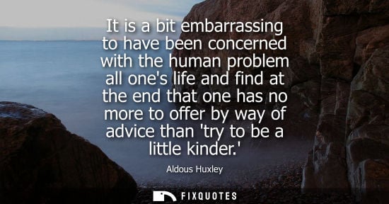 Small: It is a bit embarrassing to have been concerned with the human problem all ones life and find at the end that 