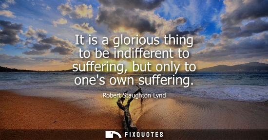 Small: It is a glorious thing to be indifferent to suffering, but only to ones own suffering