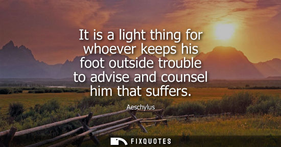 Small: It is a light thing for whoever keeps his foot outside trouble to advise and counsel him that suffers