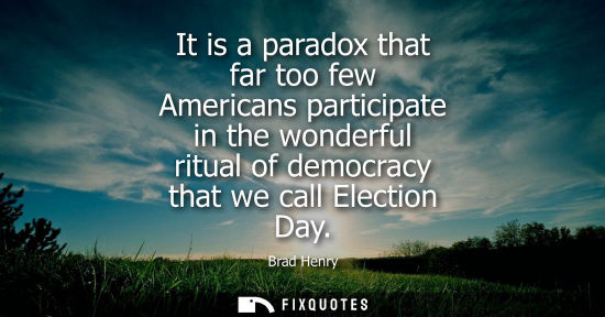 Small: It is a paradox that far too few Americans participate in the wonderful ritual of democracy that we cal