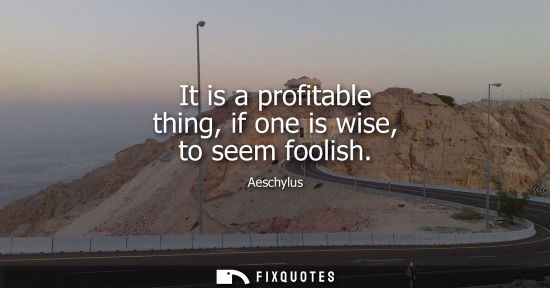 Small: It is a profitable thing, if one is wise, to seem foolish