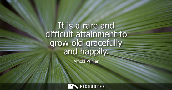 Small: It is a rare and difficult attainment to grow old gracefully and happily