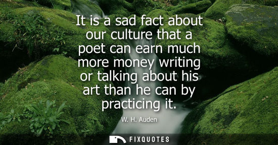 Small: It is a sad fact about our culture that a poet can earn much more money writing or talking about his art than 