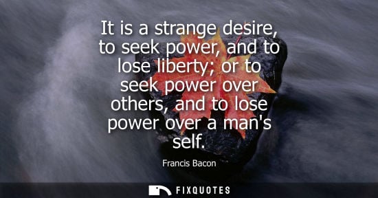 Small: It is a strange desire, to seek power, and to lose liberty or to seek power over others, and to lose power ove