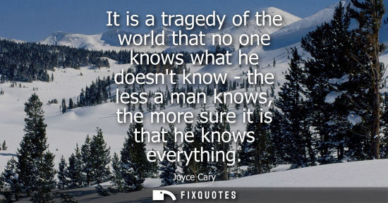 Small: It is a tragedy of the world that no one knows what he doesnt know - the less a man knows, the more sur