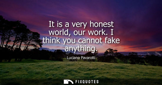 Small: It is a very honest world, our work. I think you cannot fake anything