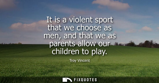 Small: It is a violent sport that we choose as men, and that we as parents allow our children to play