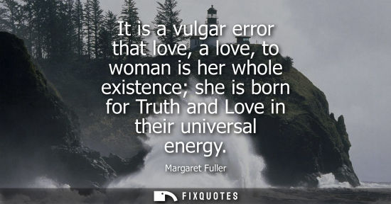 Small: It is a vulgar error that love, a love, to woman is her whole existence she is born for Truth and Love 