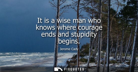 Small: It is a wise man who knows where courage ends and stupidity begins