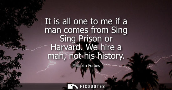 Small: It is all one to me if a man comes from Sing Sing Prison or Harvard. We hire a man, not his history