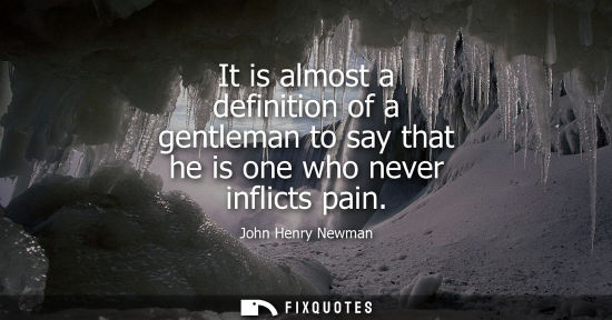 Small: It is almost a definition of a gentleman to say that he is one who never inflicts pain
