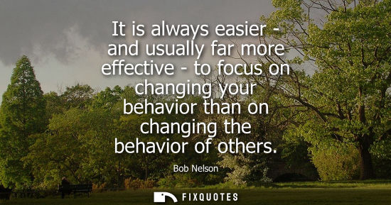 Small: It is always easier - and usually far more effective - to focus on changing your behavior than on chang