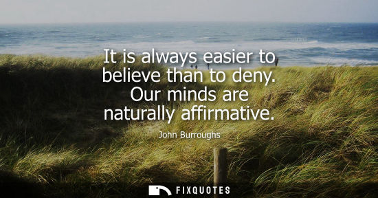 Small: It is always easier to believe than to deny. Our minds are naturally affirmative