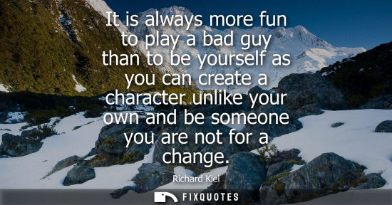 Small: It is always more fun to play a bad guy than to be yourself as you can create a character unlike your o