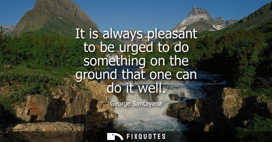 Small: It is always pleasant to be urged to do something on the ground that one can do it well