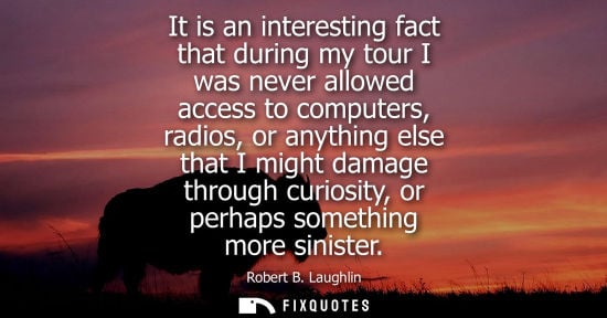 Small: It is an interesting fact that during my tour I was never allowed access to computers, radios, or anyth