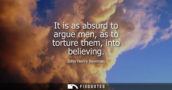 Small: It is as absurd to argue men, as to torture them, into believing