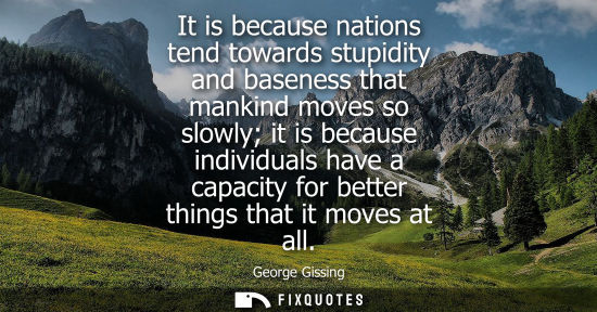 Small: It is because nations tend towards stupidity and baseness that mankind moves so slowly it is because in