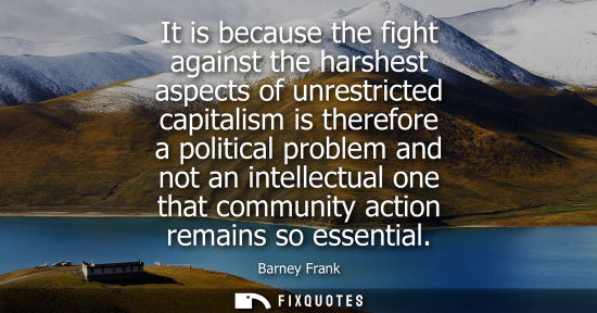 Small: It is because the fight against the harshest aspects of unrestricted capitalism is therefore a politica