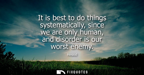 Small: It is best to do things systematically, since we are only human, and disorder is our worst enemy