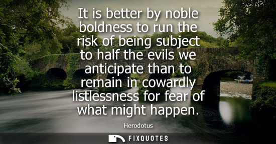 Small: It is better by noble boldness to run the risk of being subject to half the evils we anticipate than to