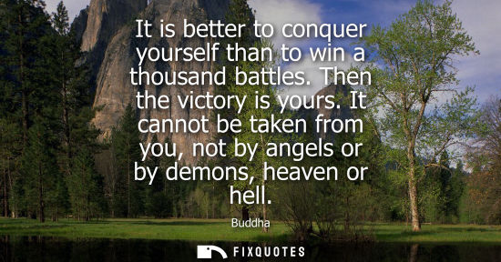 Small: It is better to conquer yourself than to win a thousand battles. Then the victory is yours. It cannot b