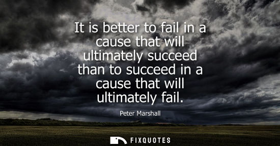 Small: It is better to fail in a cause that will ultimately succeed than to succeed in a cause that will ultim