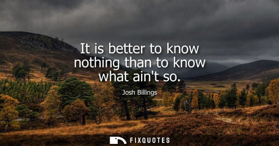 Small: It is better to know nothing than to know what aint so