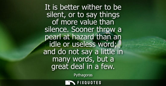 Small: It is better wither to be silent, or to say things of more value than silence. Sooner throw a pearl at hazard 