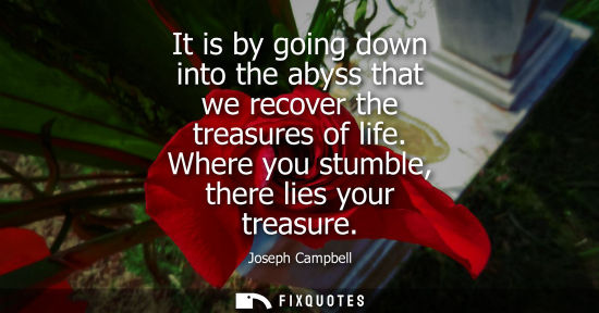Small: It is by going down into the abyss that we recover the treasures of life. Where you stumble, there lies