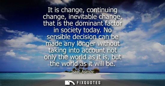 Small: It is change, continuing change, inevitable change, that is the dominant factor in society today. No sensible 