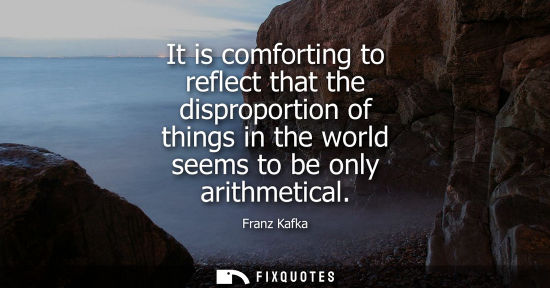 Small: It is comforting to reflect that the disproportion of things in the world seems to be only arithmetical