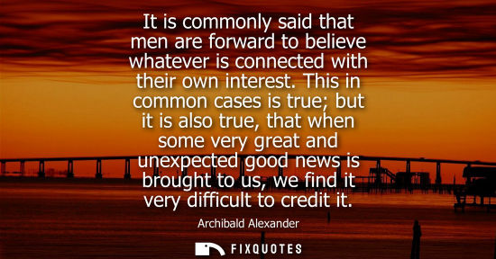 Small: It is commonly said that men are forward to believe whatever is connected with their own interest. This in com