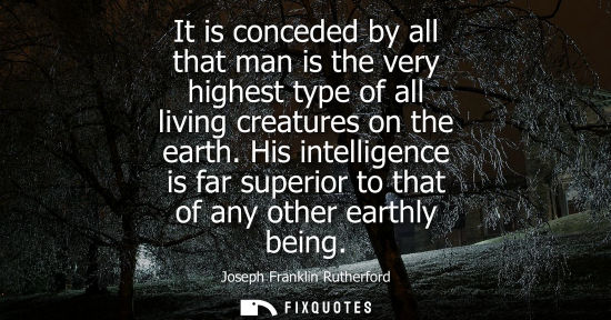 Small: It is conceded by all that man is the very highest type of all living creatures on the earth. His intel