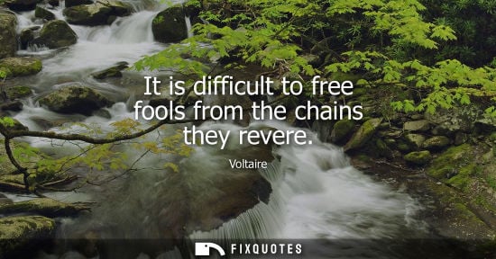 Small: It is difficult to free fools from the chains they revere