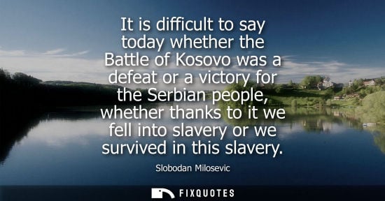 Small: It is difficult to say today whether the Battle of Kosovo was a defeat or a victory for the Serbian people, wh