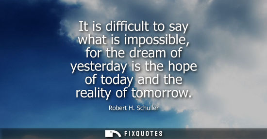 Small: It is difficult to say what is impossible, for the dream of yesterday is the hope of today and the real