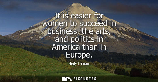 Small: It is easier for women to succeed in business, the arts, and politics in America than in Europe