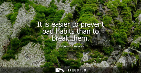 Small: It is easier to prevent bad habits than to break them